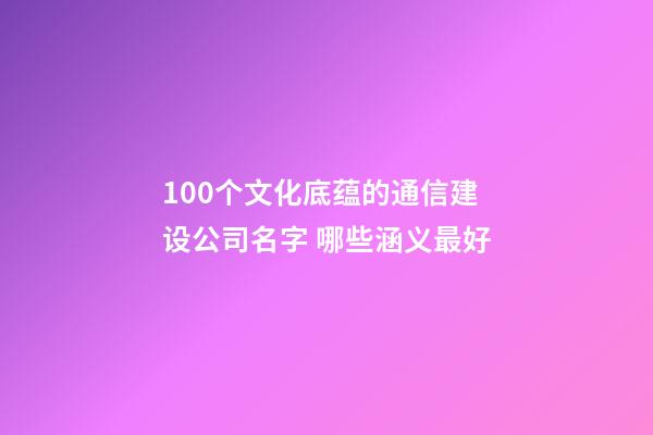 100个文化底蕴的通信建设公司名字 哪些涵义最好-第1张-公司起名-玄机派